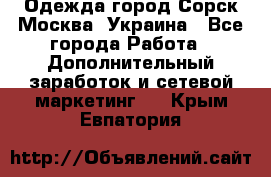 Одежда город Сорск Москва, Украина - Все города Работа » Дополнительный заработок и сетевой маркетинг   . Крым,Евпатория